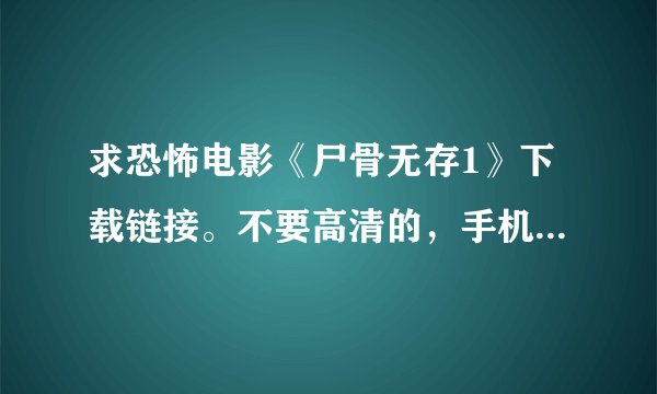 求恐怖电影《尸骨无存1》下载链接。不要高清的，手机播放MP4格式的。我是用手机WIFI下的。