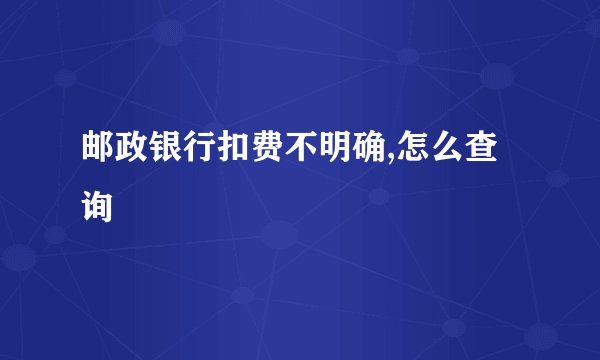 邮政银行扣费不明确,怎么查询