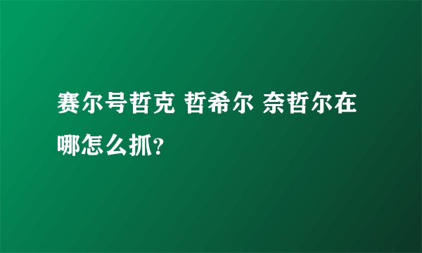 赛尔号哲克 哲希尔 奈哲尔在哪怎么抓？