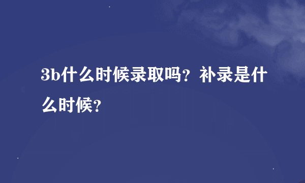 3b什么时候录取吗？补录是什么时候？