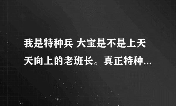 我是特种兵 大宝是不是上天天向上的老班长。真正特种兵的那个扮姑娘的那个。