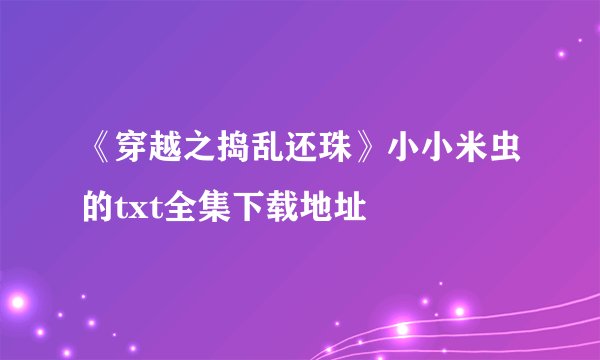 《穿越之捣乱还珠》小小米虫的txt全集下载地址