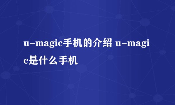 u-magic手机的介绍 u-magic是什么手机