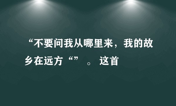 “不要问我从哪里来，我的故乡在远方“” 。 这首