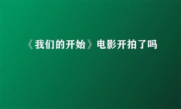 《我们的开始》电影开拍了吗