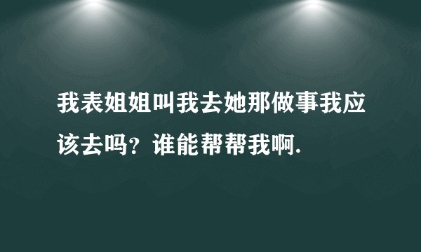 我表姐姐叫我去她那做事我应该去吗？谁能帮帮我啊.