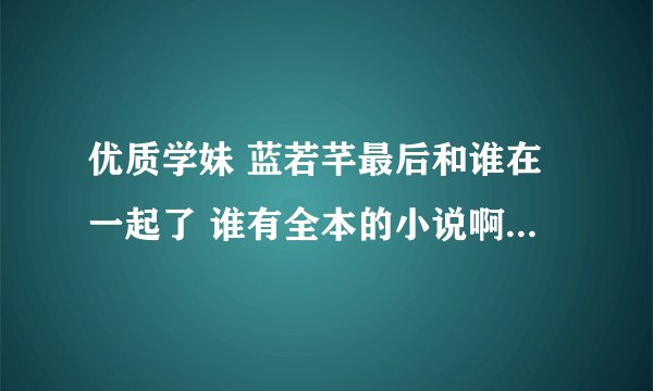 优质学妹 蓝若芊最后和谁在一起了 谁有全本的小说啊 可以发我吗 ？