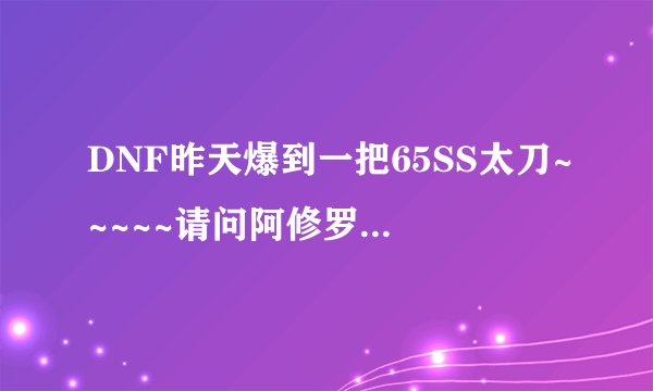 DNF昨天爆到一把65SS太刀~~~~~请问阿修罗PK用怎么样？？？？