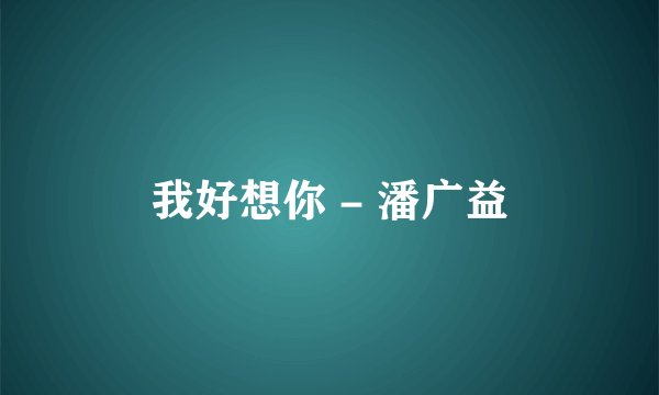 我好想你 - 潘广益