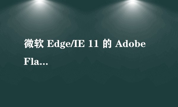 微软 Edge/IE 11 的 Adobe Flash Player 支持将在何时彻底结束？