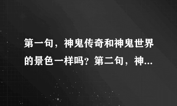 第一句，神鬼传奇和神鬼世界的景色一样吗？第二句，神鬼世界做任务打完了换灵魂的装备没怎么呢？第三句，