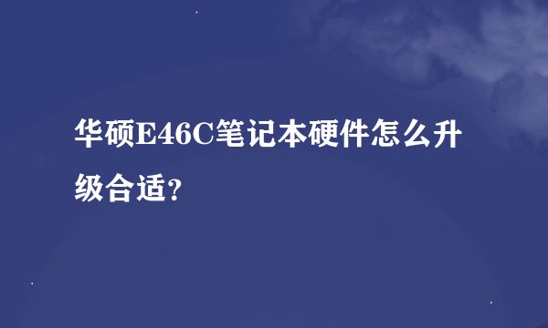 华硕E46C笔记本硬件怎么升级合适？