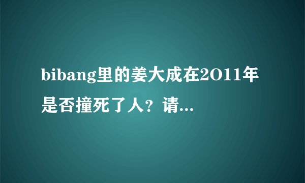 bibang里的姜大成在2O11年是否撞死了人？请各位知情人告诉我谢谢了。