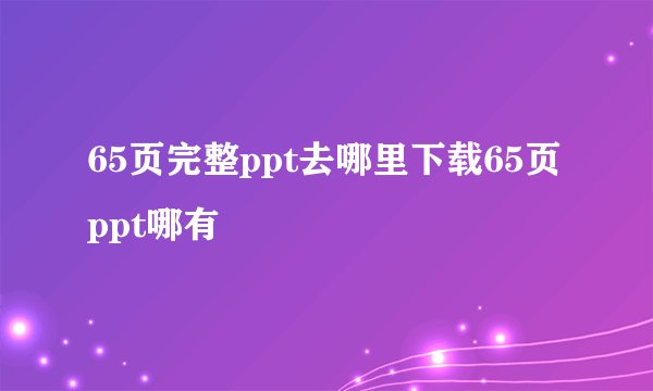 65页完整ppt去哪里下载65页ppt哪有