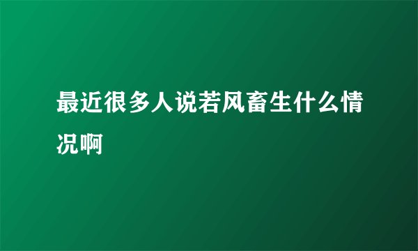 最近很多人说若风畜生什么情况啊