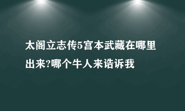 太阁立志传5宫本武藏在哪里出来?哪个牛人来诰诉我