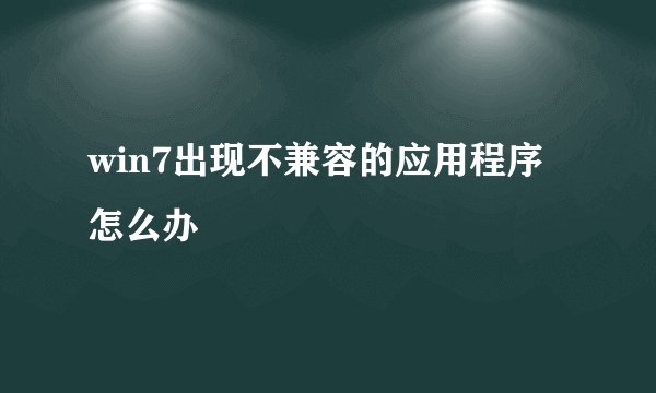 win7出现不兼容的应用程序怎么办