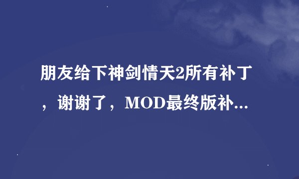 朋友给下神剑情天2所有补丁，谢谢了，MOD最终版补丁 飞升 周杰伦BB 12门派挑战 外加4个剧情 副本