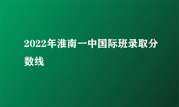 2022年淮南一中国际班录取分数线