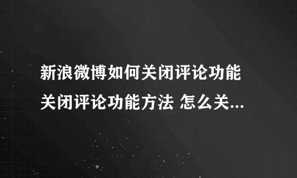 新浪微博如何关闭评论功能 关闭评论功能方法 怎么关闭新浪微博评论功能