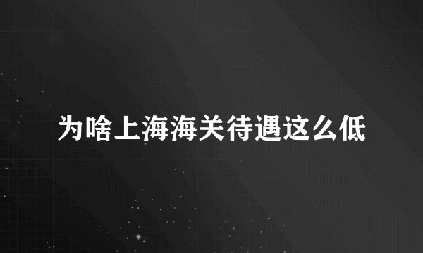 为啥上海海关待遇这么低