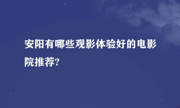 安阳有哪些观影体验好的电影院推荐?