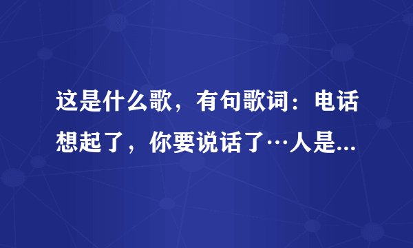 这是什么歌，有句歌词：电话想起了，你要说话了…人是不快乐…(知道的说下，谢谢了)