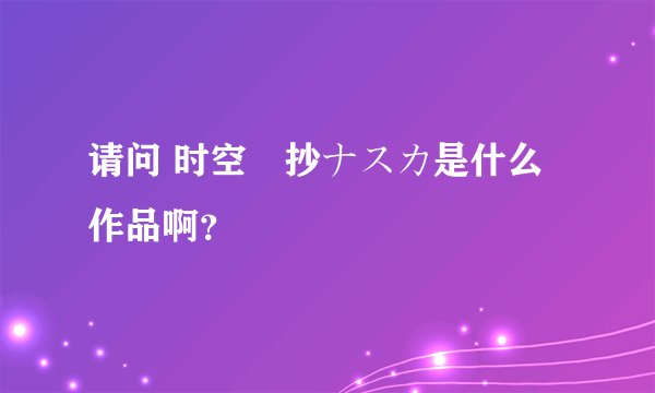 请问 时空転抄ナスカ是什么作品啊？