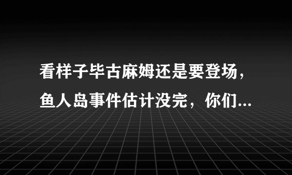 看样子毕古麻姆还是要登场，鱼人岛事件估计没完，你们觉得毕古麻姆会和路飞对打嘛？
