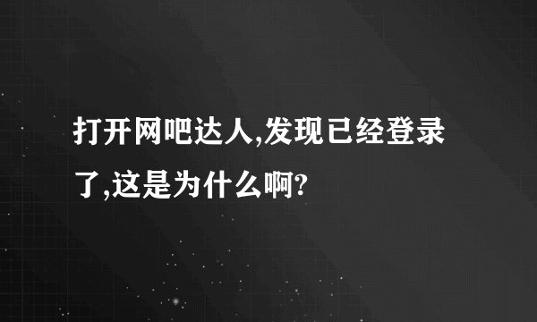 打开网吧达人,发现已经登录了,这是为什么啊?