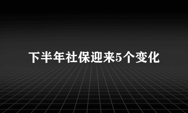 下半年社保迎来5个变化