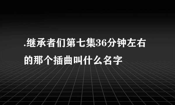 .继承者们第七集36分钟左右的那个插曲叫什么名字