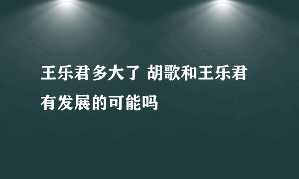 王乐君多大了 胡歌和王乐君有发展的可能吗