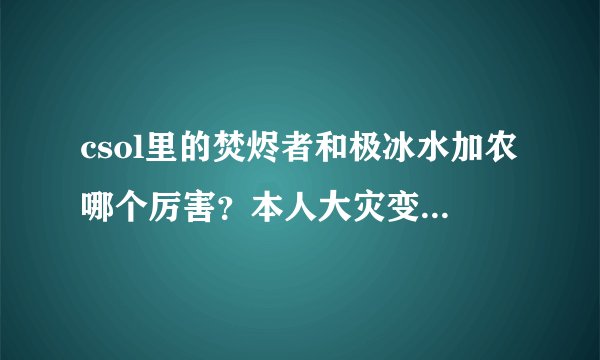 csol里的焚烬者和极冰水加农哪个厉害？本人大灾变和生化党，也是收藏党，想弄个玩玩，要有具体理由。