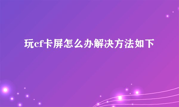 玩cf卡屏怎么办解决方法如下