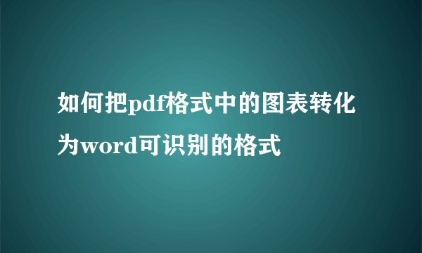 如何把pdf格式中的图表转化为word可识别的格式