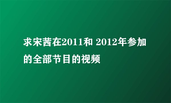 求宋茜在2011和 2012年参加的全部节目的视频