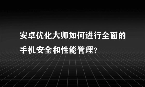 安卓优化大师如何进行全面的手机安全和性能管理？