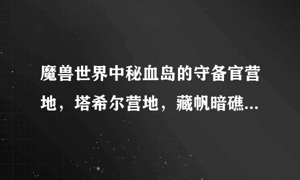 魔兽世界中秘血岛的守备官营地，塔希尔营地，藏帆暗礁在什么地方？给个坐标！谢谢