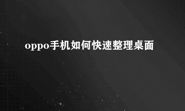 oppo手机如何快速整理桌面