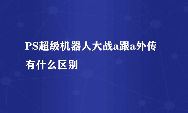 PS超级机器人大战a跟a外传有什么区别