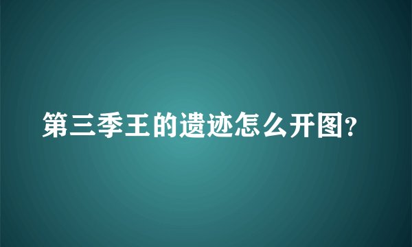 第三季王的遗迹怎么开图？