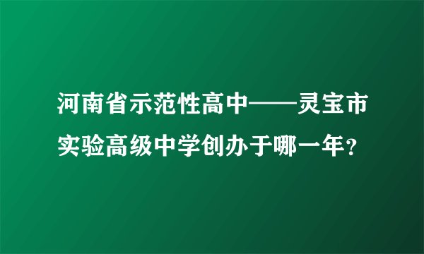 河南省示范性高中——灵宝市实验高级中学创办于哪一年？