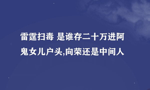 雷霆扫毒 是谁存二十万进阿鬼女儿户头,向荣还是中间人