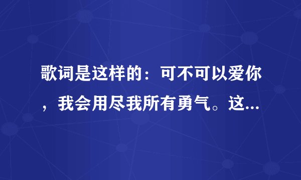 歌词是这样的：可不可以爱你，我会用尽我所有勇气。这歌叫什么名字呀？麻烦大家帮我找找，好吗？