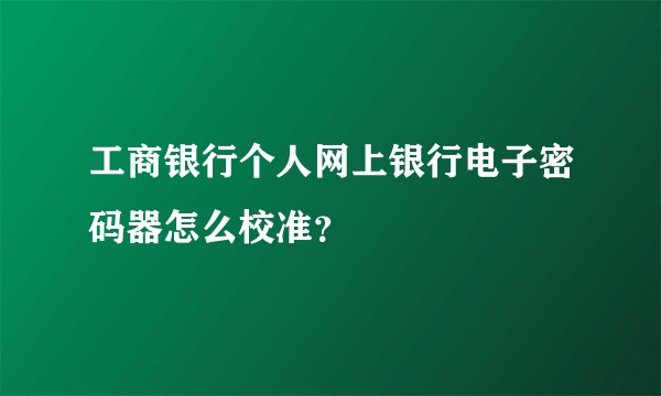 工商银行个人网上银行电子密码器怎么校准？