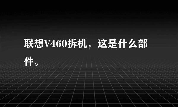 联想V460拆机，这是什么部件。