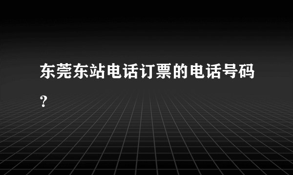 东莞东站电话订票的电话号码？