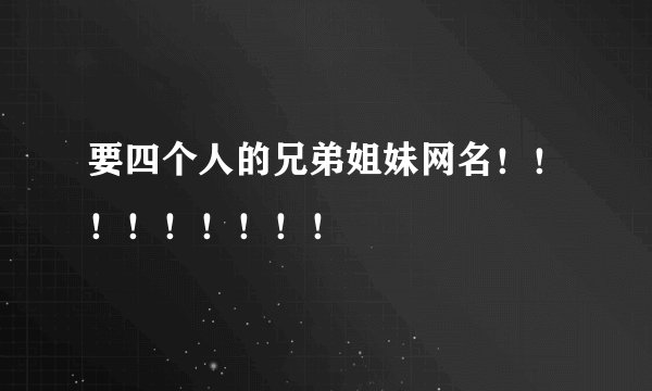 要四个人的兄弟姐妹网名！！！！！！！！！