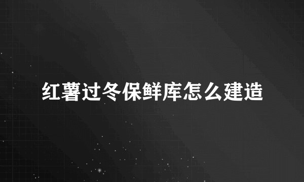 红薯过冬保鲜库怎么建造